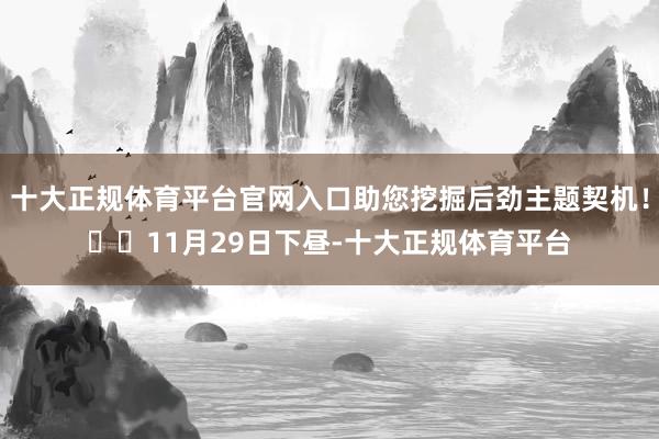十大正规体育平台官网入口助您挖掘后劲主题契机！		11月29日下昼-十大正规体育平台