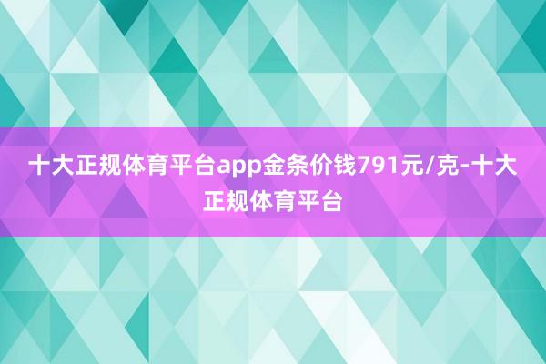 十大正规体育平台app金条价钱791元/克-十大正规体育平台