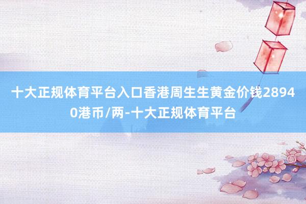 十大正规体育平台入口香港周生生黄金价钱28940港币/两-十大正规体育平台
