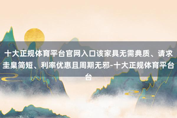 十大正规体育平台官网入口该家具无需典质、请求圭臬简短、利率优惠且周期无邪-十大正规体育平台