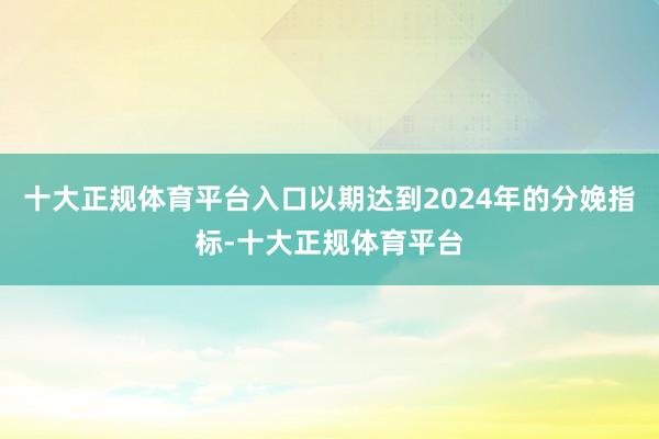 十大正规体育平台入口以期达到2024年的分娩指标-十大正规体育平台
