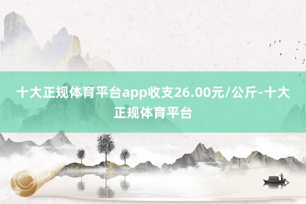十大正规体育平台app收支26.00元/公斤-十大正规体育平台