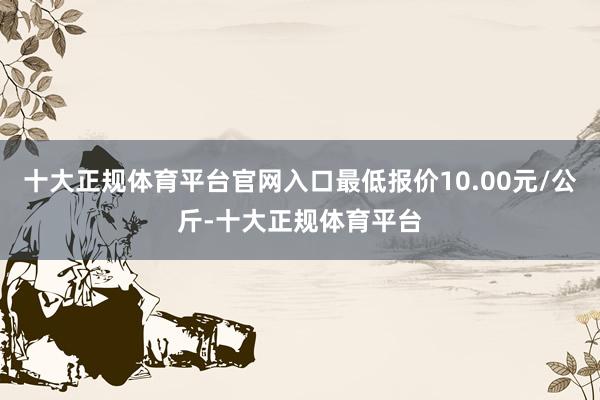 十大正规体育平台官网入口最低报价10.00元/公斤-十大正规体育平台