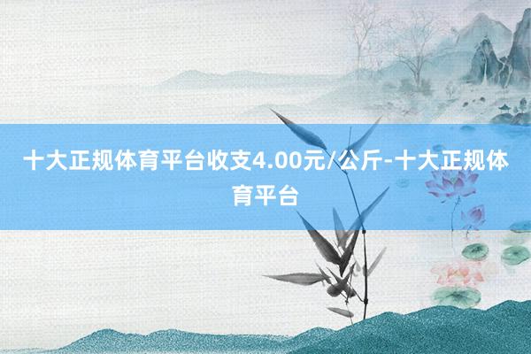 十大正规体育平台收支4.00元/公斤-十大正规体育平台