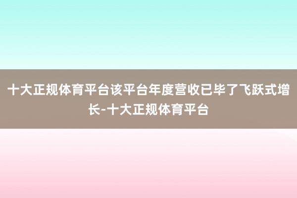 十大正规体育平台该平台年度营收已毕了飞跃式增长-十大正规体育平台