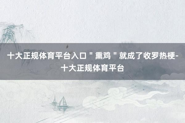 十大正规体育平台入口＂熏鸡＂就成了收罗热梗-十大正规体育平台