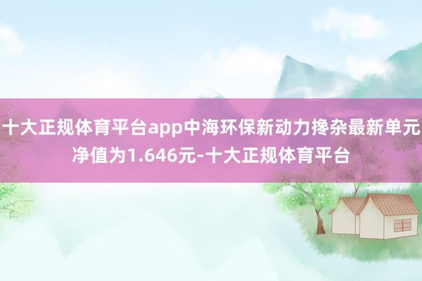 十大正规体育平台app中海环保新动力搀杂最新单元净值为1.646元-十大正规体育平台