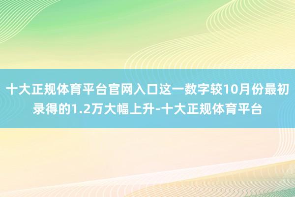 十大正规体育平台官网入口这一数字较10月份最初录得的1.2万大幅上升-十大正规体育平台