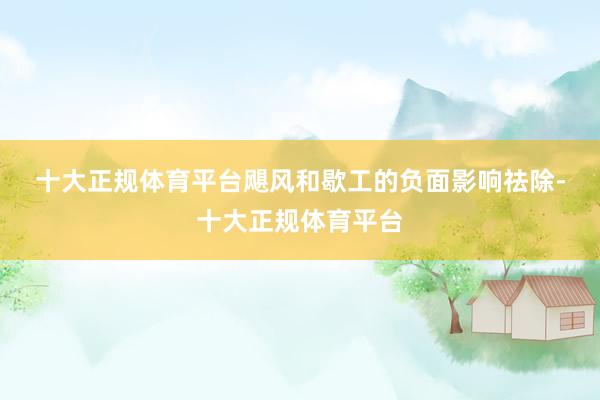十大正规体育平台　　飓风和歇工的负面影响祛除-十大正规体育平台