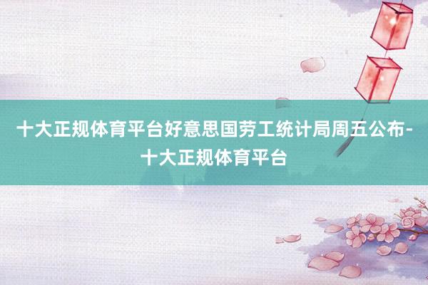 十大正规体育平台好意思国劳工统计局周五公布-十大正规体育平台