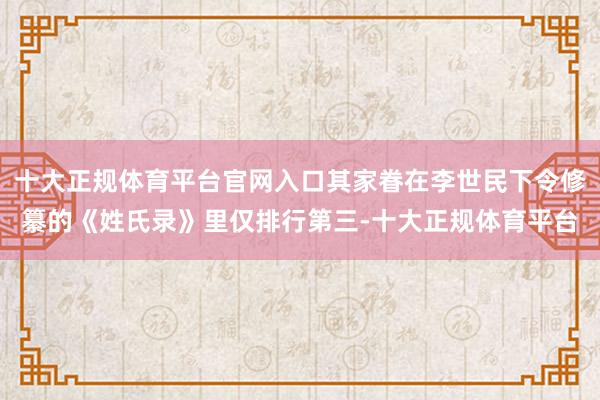 十大正规体育平台官网入口其家眷在李世民下令修纂的《姓氏录》里仅排行第三-十大正规体育平台