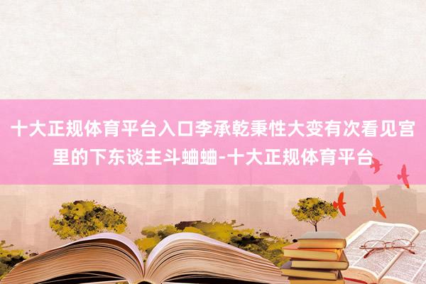 十大正规体育平台入口李承乾秉性大变有次看见宫里的下东谈主斗蛐蛐-十大正规体育平台