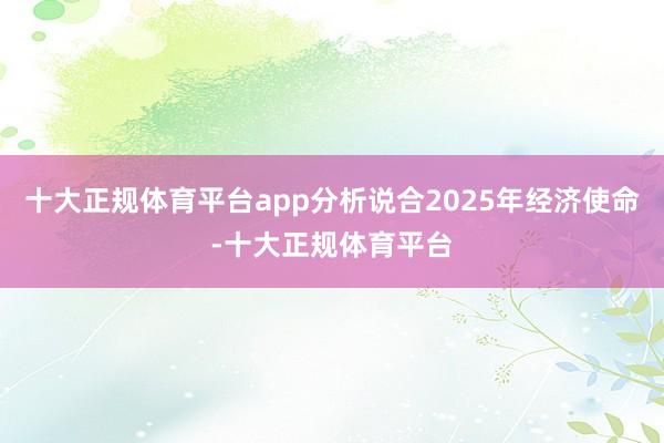 十大正规体育平台app分析说合2025年经济使命-十大正规体育平台