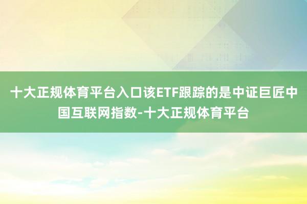 十大正规体育平台入口该ETF跟踪的是中证巨匠中国互联网指数-十大正规体育平台