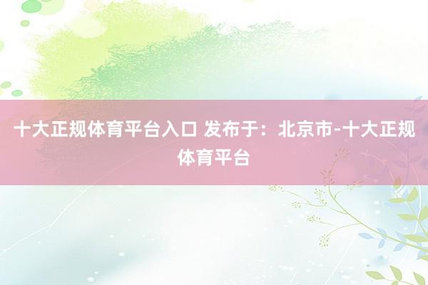 十大正规体育平台入口 发布于：北京市-十大正规体育平台
