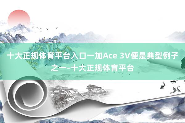 十大正规体育平台入口一加Ace 3V便是典型例子之一-十大正规体育平台