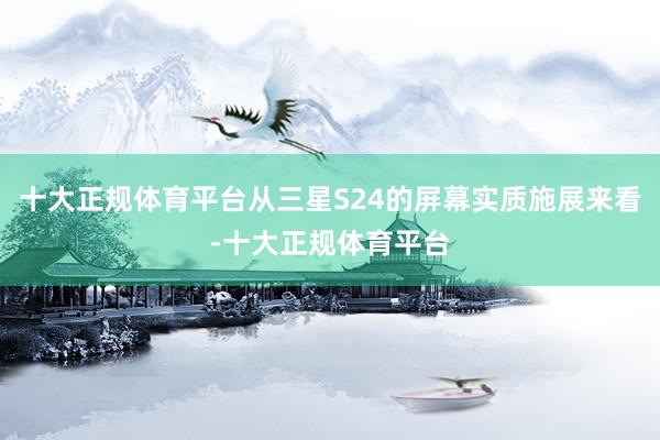 十大正规体育平台从三星S24的屏幕实质施展来看-十大正规体育平台