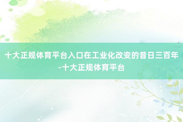 十大正规体育平台入口在工业化改变的昔日三百年-十大正规体育平台