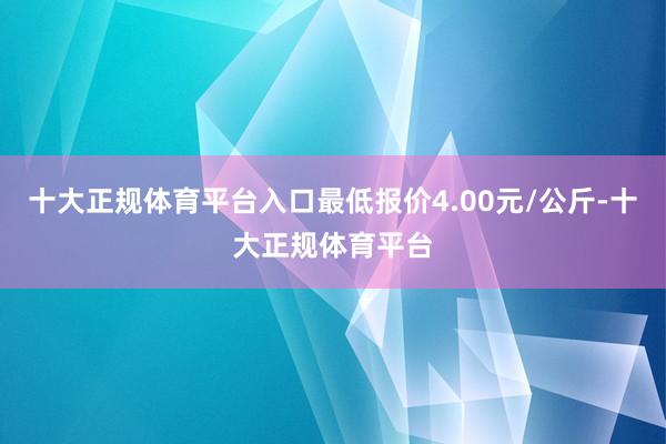 十大正规体育平台入口最低报价4.00元/公斤-十大正规体育平台