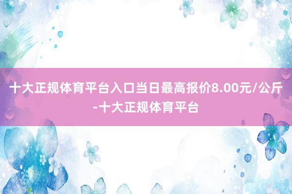 十大正规体育平台入口当日最高报价8.00元/公斤-十大正规体育平台