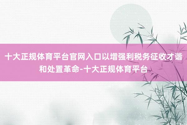 十大正规体育平台官网入口以增强利税务征收才谐和处置革命-十大正规体育平台