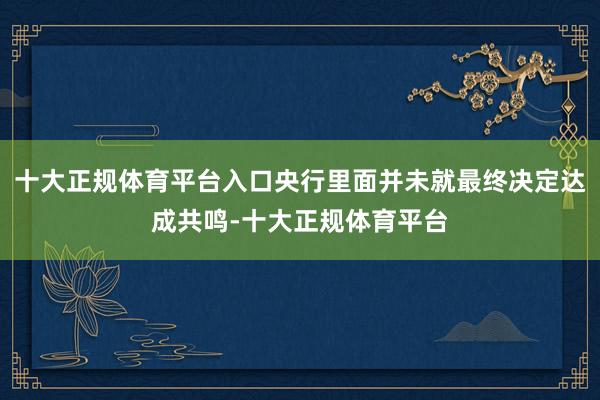 十大正规体育平台入口央行里面并未就最终决定达成共鸣-十大正规体育平台
