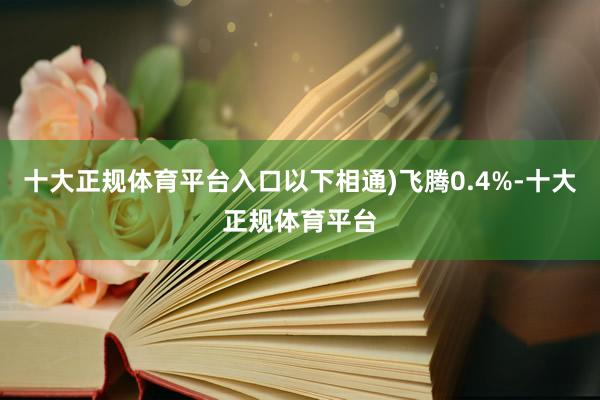 十大正规体育平台入口以下相通)飞腾0.4%-十大正规体育平台