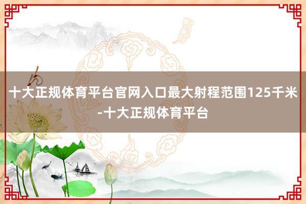 十大正规体育平台官网入口最大射程范围125千米-十大正规体育平台