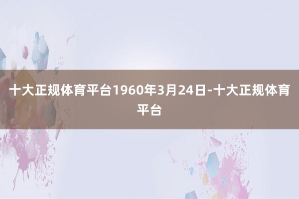 十大正规体育平台1960年3月24日-十大正规体育平台