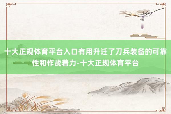十大正规体育平台入口有用升迁了刀兵装备的可靠性和作战着力-十大正规体育平台