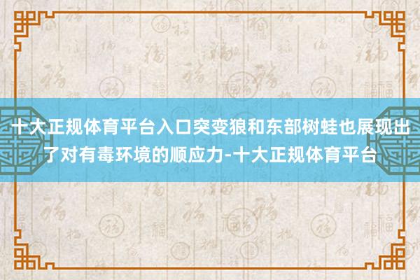 十大正规体育平台入口突变狼和东部树蛙也展现出了对有毒环境的顺应力-十大正规体育平台