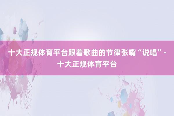 十大正规体育平台跟着歌曲的节律张嘴“说唱”-十大正规体育平台