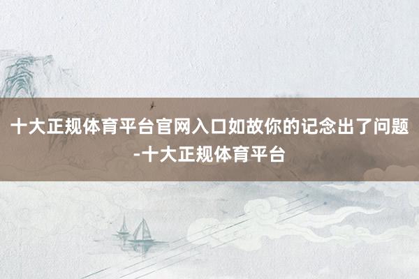 十大正规体育平台官网入口如故你的记念出了问题-十大正规体育平台