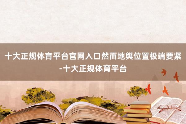 十大正规体育平台官网入口然而地舆位置极端要紧-十大正规体育平台