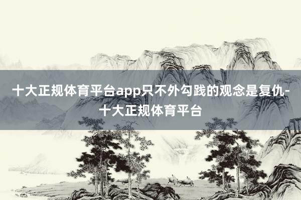 十大正规体育平台app只不外勾践的观念是复仇-十大正规体育平台