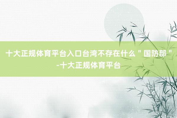 十大正规体育平台入口台湾不存在什么＂国防部＂-十大正规体育平台