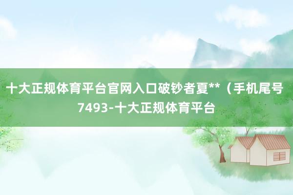 十大正规体育平台官网入口破钞者夏**（手机尾号 7493-十大正规体育平台