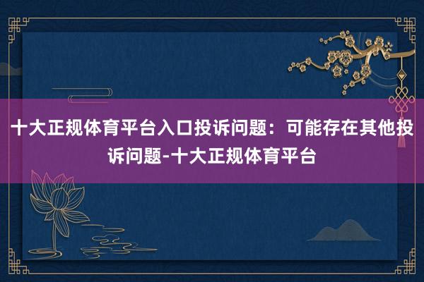 十大正规体育平台入口投诉问题：可能存在其他投诉问题-十大正规体育平台