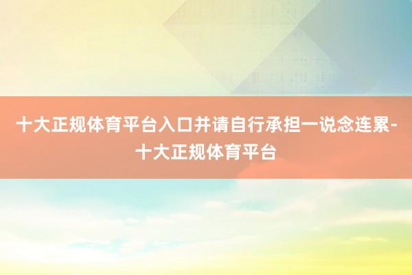 十大正规体育平台入口并请自行承担一说念连累-十大正规体育平台