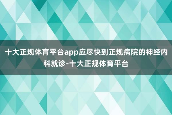 十大正规体育平台app应尽快到正规病院的神经内科就诊-十大正规体育平台