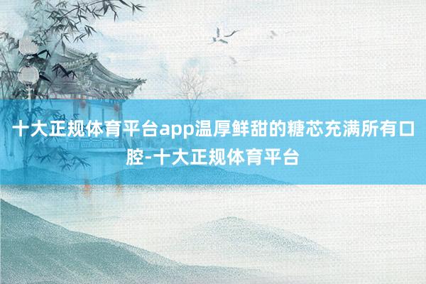 十大正规体育平台app温厚鲜甜的糖芯充满所有口腔-十大正规体育平台