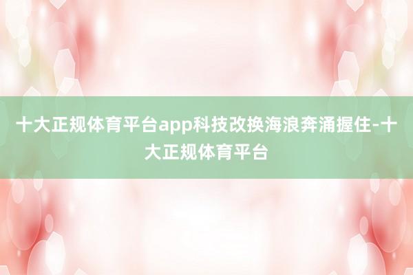 十大正规体育平台app科技改换海浪奔涌握住-十大正规体育平台