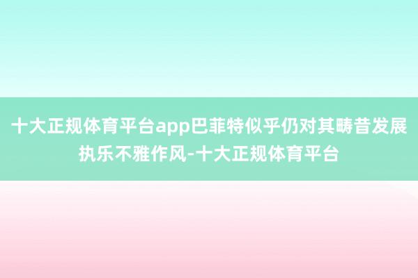 十大正规体育平台app巴菲特似乎仍对其畴昔发展执乐不雅作风-十大正规体育平台