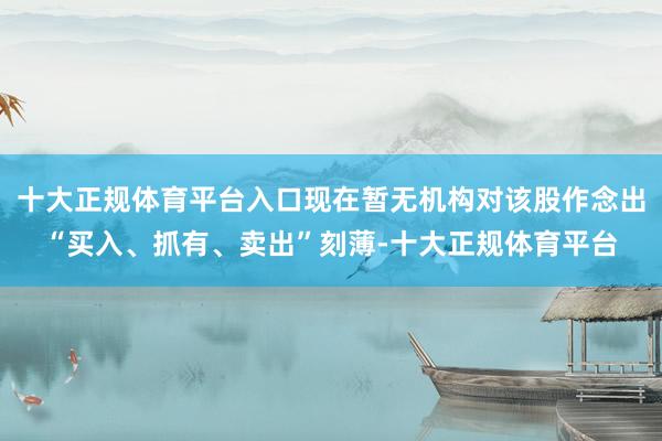 十大正规体育平台入口现在暂无机构对该股作念出“买入、抓有、卖出”刻薄-十大正规体育平台