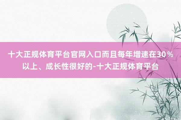 十大正规体育平台官网入口而且每年增速在30%以上、成长性很好的-十大正规体育平台