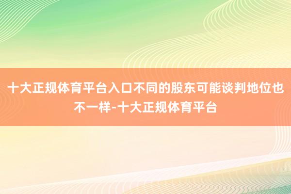 十大正规体育平台入口不同的股东可能谈判地位也不一样-十大正规体育平台