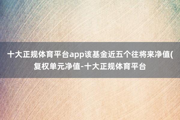 十大正规体育平台app该基金近五个往将来净值(复权单元净值-十大正规体育平台