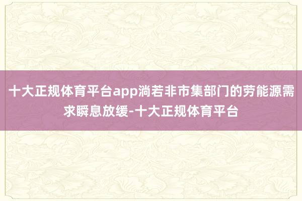 十大正规体育平台app淌若非市集部门的劳能源需求瞬息放缓-十大正规体育平台