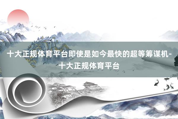 十大正规体育平台即使是如今最快的超等筹谋机-十大正规体育平台