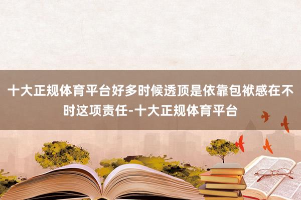 十大正规体育平台好多时候透顶是依靠包袱感在不时这项责任-十大正规体育平台